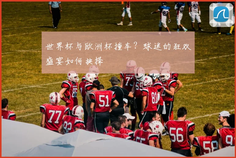 世界杯与欧洲杯撞车？球迷的狂欢盛宴如何抉择