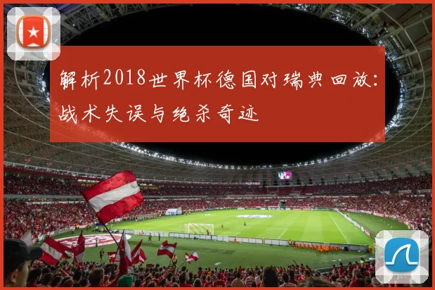 解析2018世界杯德国对瑞典回放：战术失误与绝杀奇迹